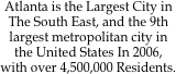 Atlanta is the Largest City in The South East, and the 9th largest metropolitan city in the United States In 2006, with over 4,500,000 Residents. 